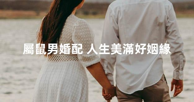 屬鼠男婚配 人生美滿好姻緣